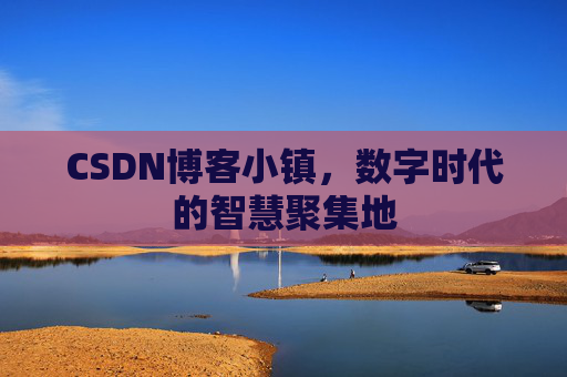 CSDN博客小镇，数字时代的智慧聚集地
